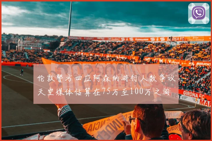 伦敦警方回应阿森纳游行人数争议天空媒体估算在75万至100万之间