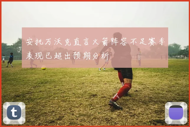 安托万沃克直言火箭阵容不足赛季表现已超出预期分析