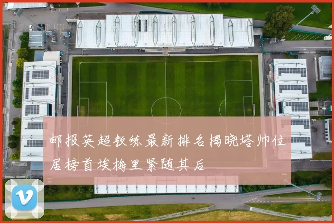 邮报英超教练最新排名揭晓塔帅位居榜首埃梅里紧随其后