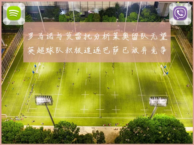 罗马诺与莫雷托分析莱奥留队无望英超球队积极追逐巴萨已放弃竞争