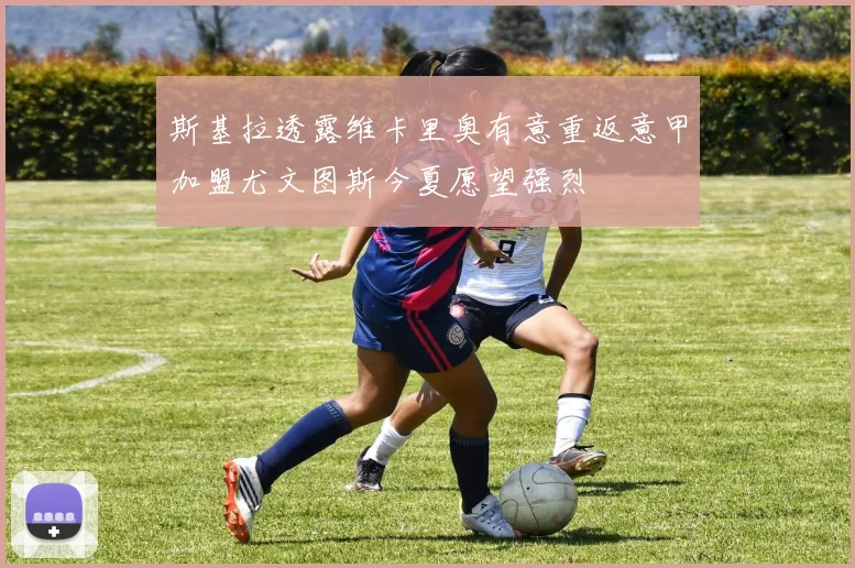 斯基拉透露维卡里奥有意重返意甲加盟尤文图斯今夏愿望强烈
