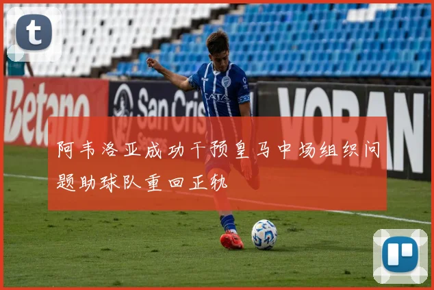 阿韦洛亚成功干预皇马中场组织问题助球队重回正轨