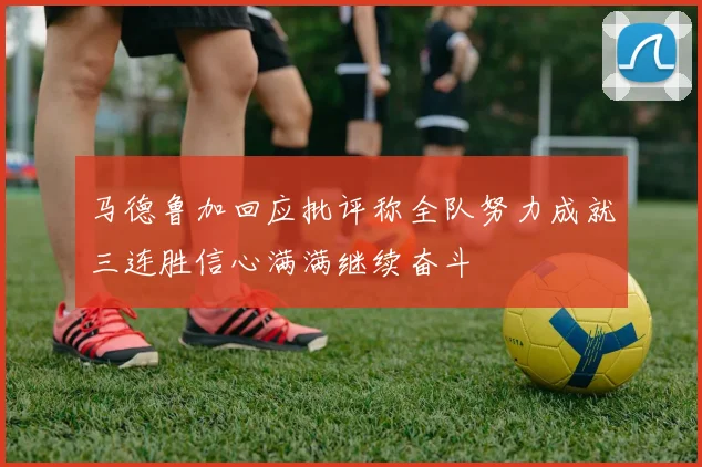 马德鲁加回应批评称全队努力成就三连胜信心满满继续奋斗