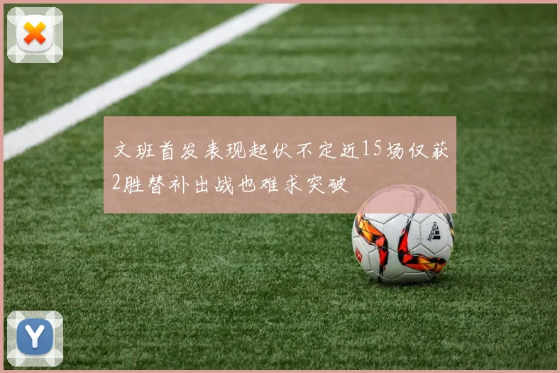 文班首发表现起伏不定近15场仅获2胜替补出战也难求突破