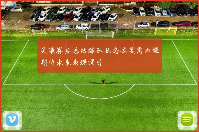 吴曦赛后总结球队状态恢复需加强期待未来表现提升