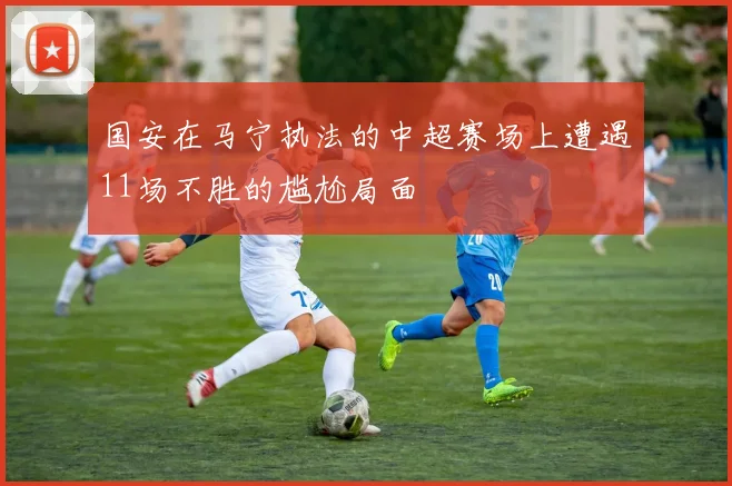 国安在马宁执法的中超赛场上遭遇11场不胜的尴尬局面